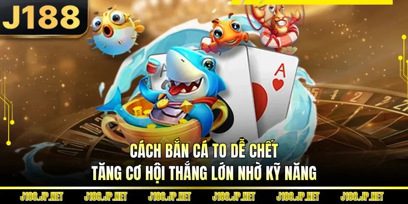 Cách Bắn Cá To Dễ Chết - Tăng Cơ Hội Thắng Lớn Nhờ Kỹ Năng