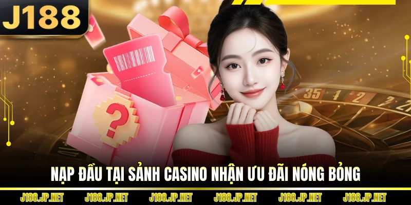 Nạp đầu tại sảnh casino nhận ưu đãi nóng bỏng