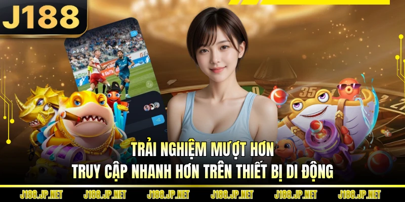 Trải nghiệm mượt hơn, truy cập nhanh hơn trên thiết bị di động